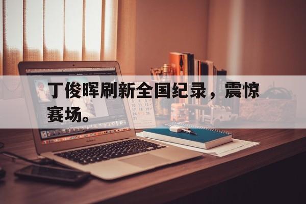 IM电竞手机app-丁俊晖刷新全国纪录，震惊赛场。