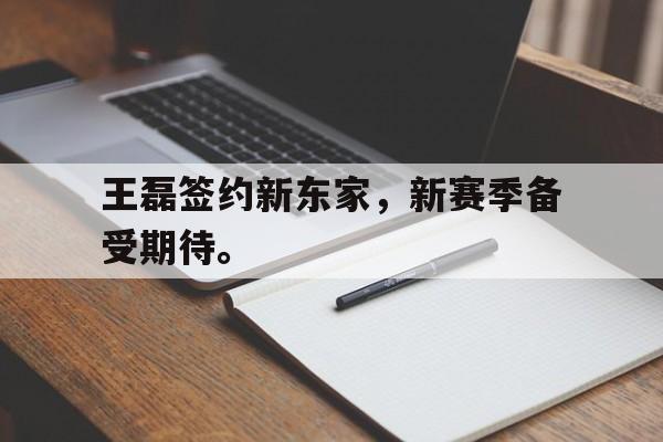 IM电竞手机app-王磊签约新东家，新赛季备受期待。