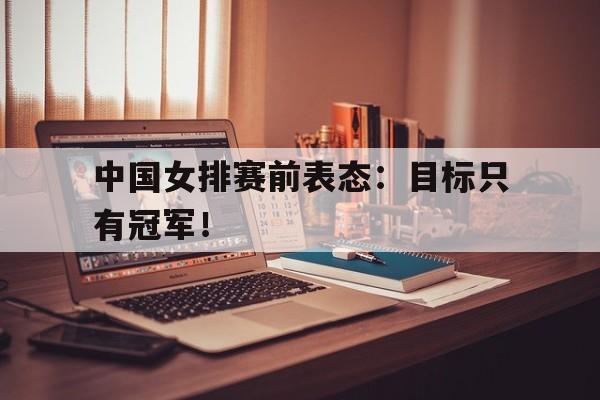 IM电竞手机app-中国女排赛前表态：目标只有冠军！