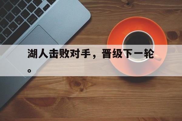 IM电竞下载官方-湖人击败对手，晋级下一轮。