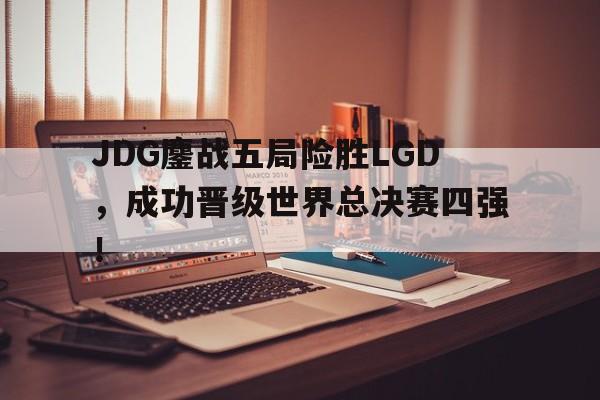 IM电竞下载官方-JDG鏖战五局险胜LGD，成功晋级世界总决赛四强！