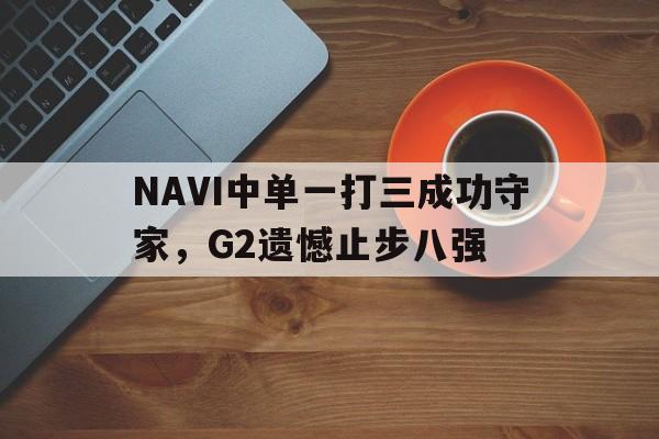 IMsports手机 app-NAVI中单一打三成功守家，G2遗憾止步八强