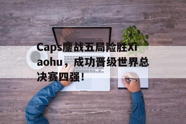 IMsports手机 app-Caps鏖战五局险胜Xiaohu，成功晋级世界总决赛四强！