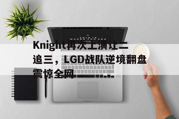 IMsports手机 app-Knight再次上演让二追三，LGD战队逆境翻盘震惊全网
