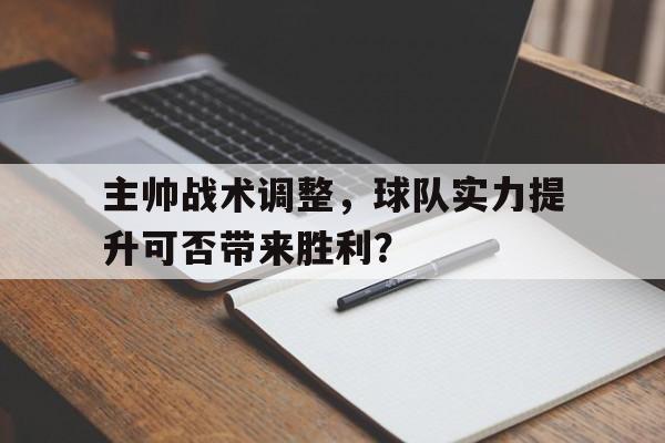 IMsports手机 app-主帅战术调整，球队实力提升可否带来胜利？