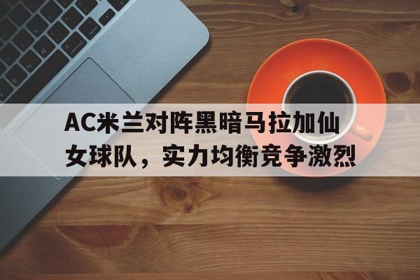 IM电竞下载官方-AC米兰对阵黑暗马拉加仙女球队，实力均衡竞争激烈