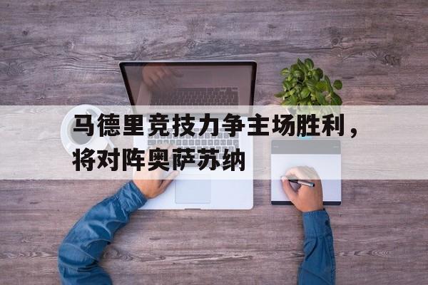 IM电竞下载官方-马德里竞技力争主场胜利，将对阵奥萨苏纳